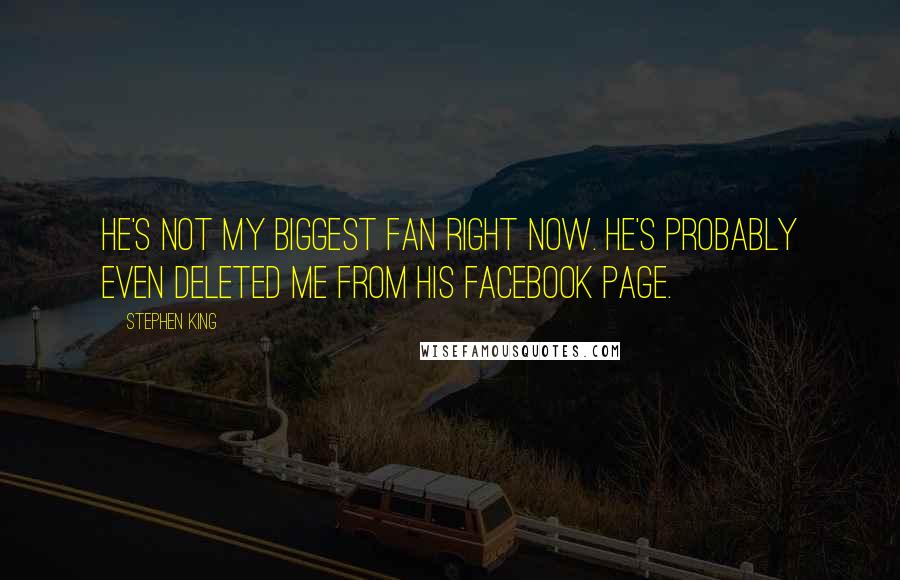 Stephen King Quotes: He's not my biggest fan right now. He's probably even deleted me from his Facebook page.