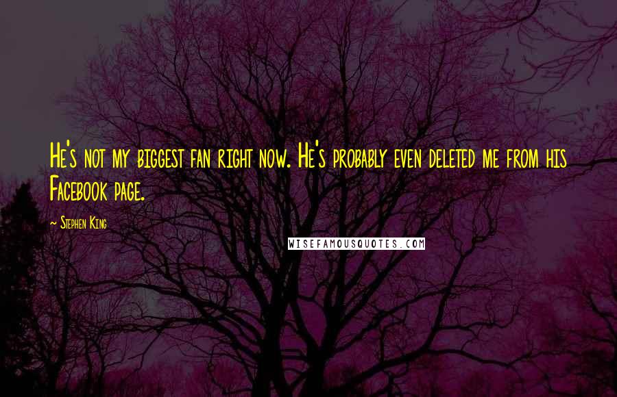 Stephen King Quotes: He's not my biggest fan right now. He's probably even deleted me from his Facebook page.