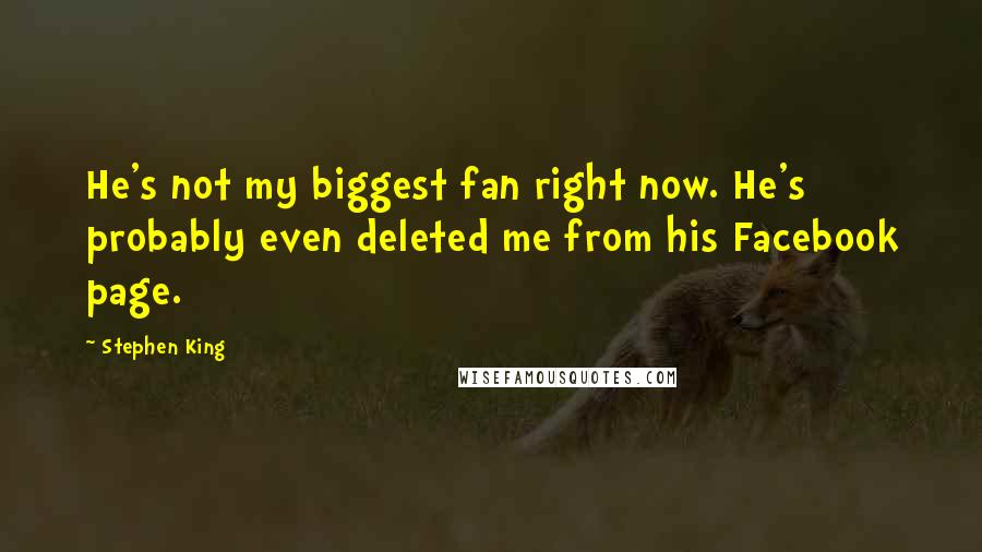 Stephen King Quotes: He's not my biggest fan right now. He's probably even deleted me from his Facebook page.