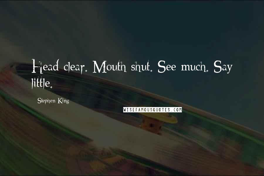 Stephen King Quotes: Head clear. Mouth shut. See much. Say little.