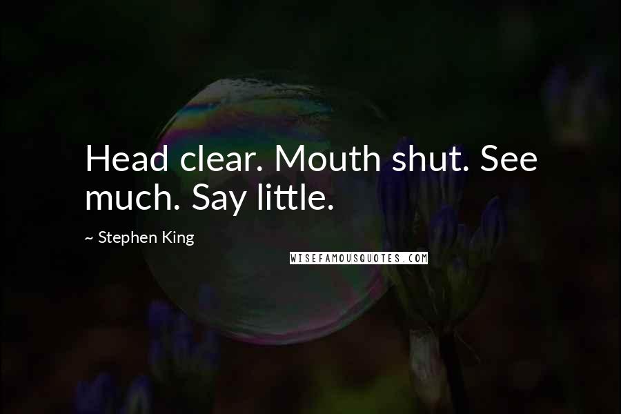 Stephen King Quotes: Head clear. Mouth shut. See much. Say little.