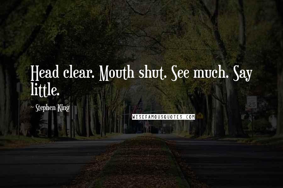 Stephen King Quotes: Head clear. Mouth shut. See much. Say little.