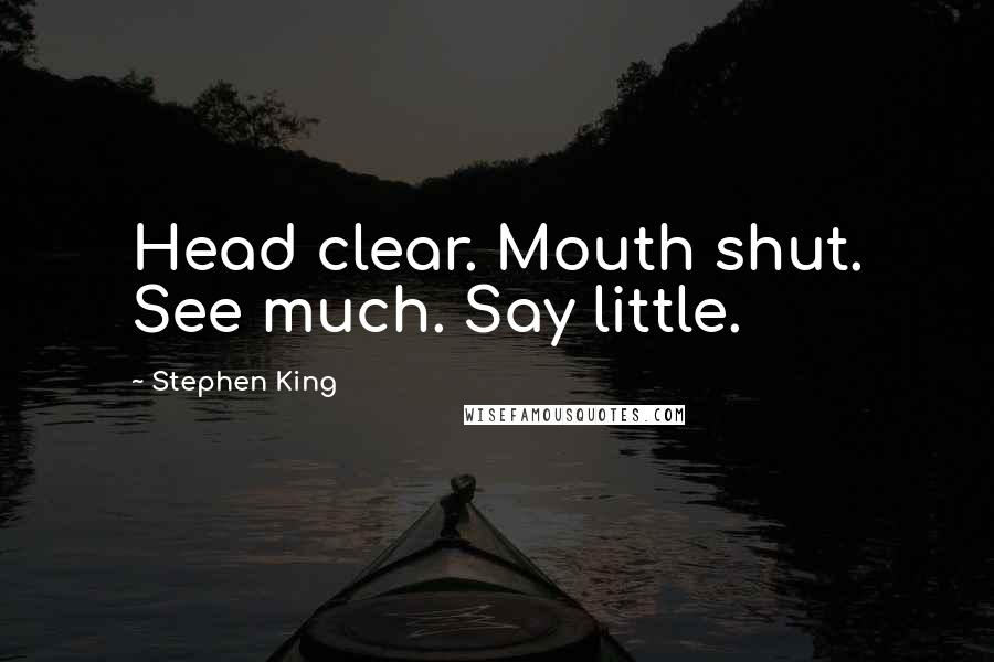 Stephen King Quotes: Head clear. Mouth shut. See much. Say little.