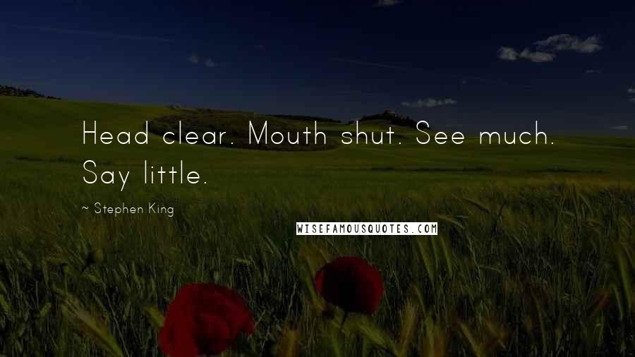 Stephen King Quotes: Head clear. Mouth shut. See much. Say little.