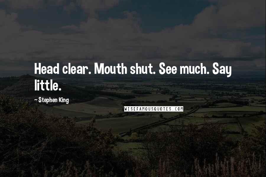 Stephen King Quotes: Head clear. Mouth shut. See much. Say little.