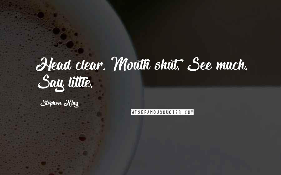 Stephen King Quotes: Head clear. Mouth shut. See much. Say little.