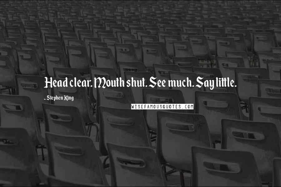 Stephen King Quotes: Head clear. Mouth shut. See much. Say little.