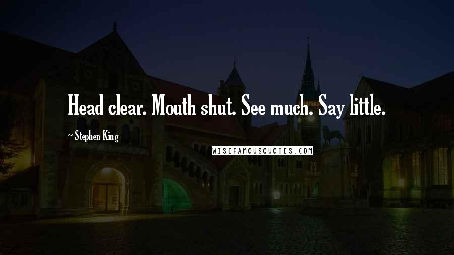 Stephen King Quotes: Head clear. Mouth shut. See much. Say little.