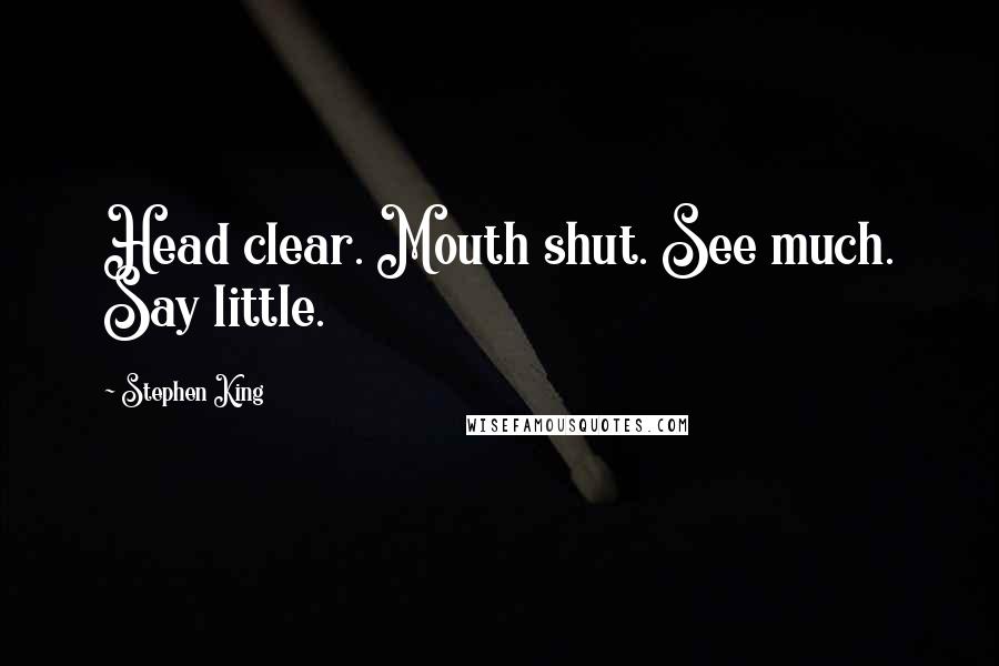 Stephen King Quotes: Head clear. Mouth shut. See much. Say little.