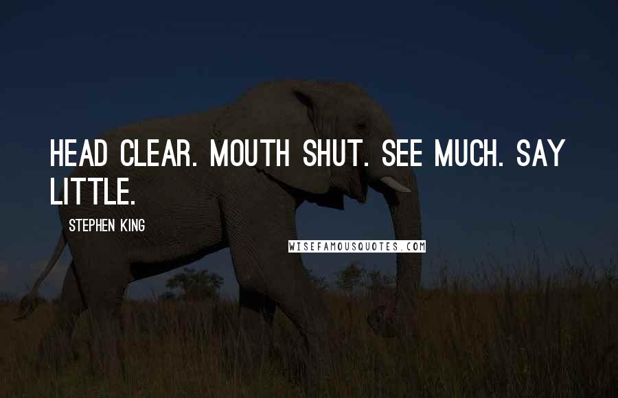 Stephen King Quotes: Head clear. Mouth shut. See much. Say little.