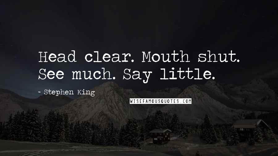 Stephen King Quotes: Head clear. Mouth shut. See much. Say little.