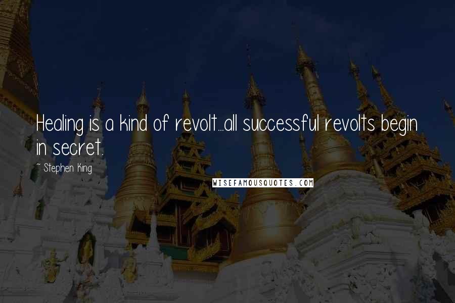 Stephen King Quotes: Healing is a kind of revolt...all successful revolts begin in secret.