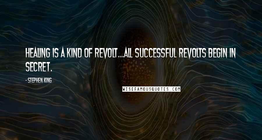 Stephen King Quotes: Healing is a kind of revolt...all successful revolts begin in secret.