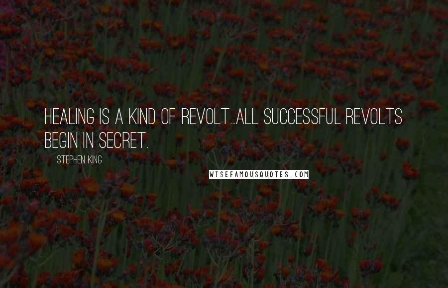 Stephen King Quotes: Healing is a kind of revolt...all successful revolts begin in secret.