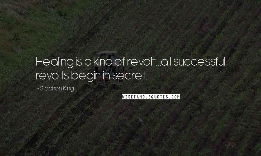 Stephen King Quotes: Healing is a kind of revolt...all successful revolts begin in secret.