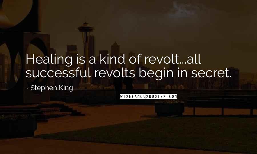 Stephen King Quotes: Healing is a kind of revolt...all successful revolts begin in secret.