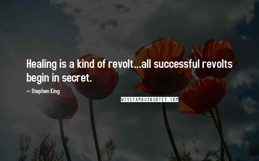 Stephen King Quotes: Healing is a kind of revolt...all successful revolts begin in secret.