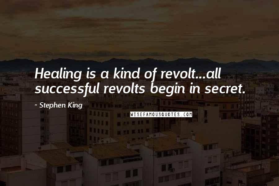 Stephen King Quotes: Healing is a kind of revolt...all successful revolts begin in secret.