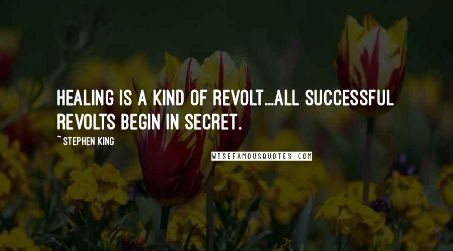 Stephen King Quotes: Healing is a kind of revolt...all successful revolts begin in secret.