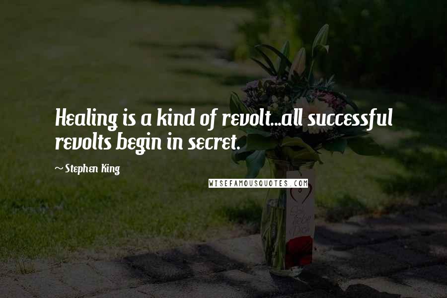 Stephen King Quotes: Healing is a kind of revolt...all successful revolts begin in secret.
