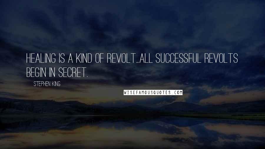 Stephen King Quotes: Healing is a kind of revolt...all successful revolts begin in secret.