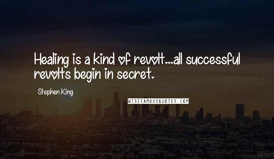 Stephen King Quotes: Healing is a kind of revolt...all successful revolts begin in secret.
