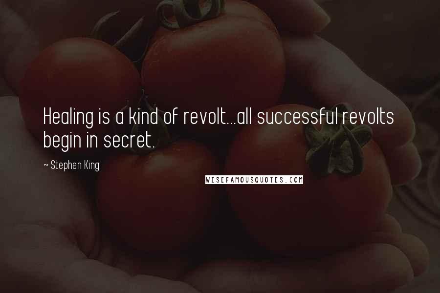 Stephen King Quotes: Healing is a kind of revolt...all successful revolts begin in secret.
