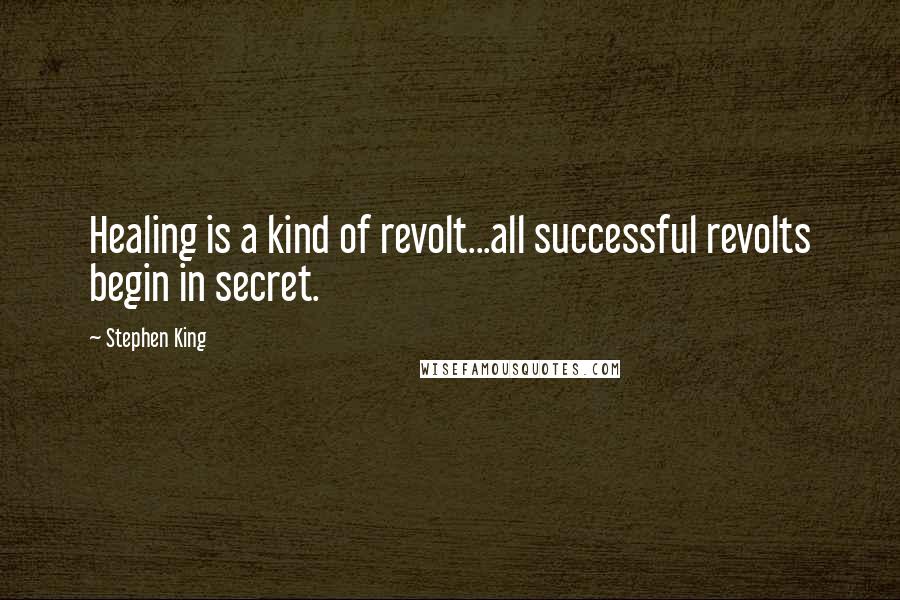 Stephen King Quotes: Healing is a kind of revolt...all successful revolts begin in secret.
