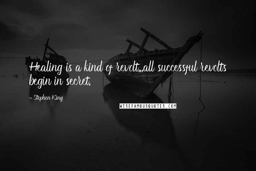 Stephen King Quotes: Healing is a kind of revolt...all successful revolts begin in secret.