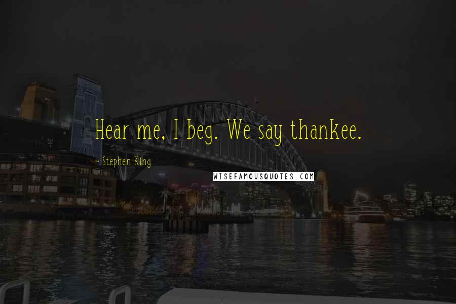 Stephen King Quotes: Hear me, I beg. We say thankee.