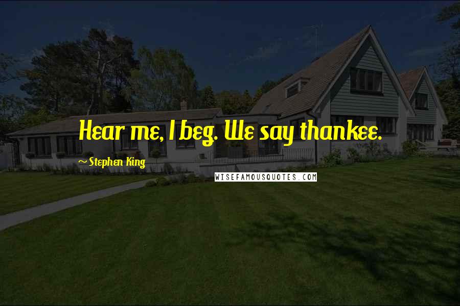 Stephen King Quotes: Hear me, I beg. We say thankee.