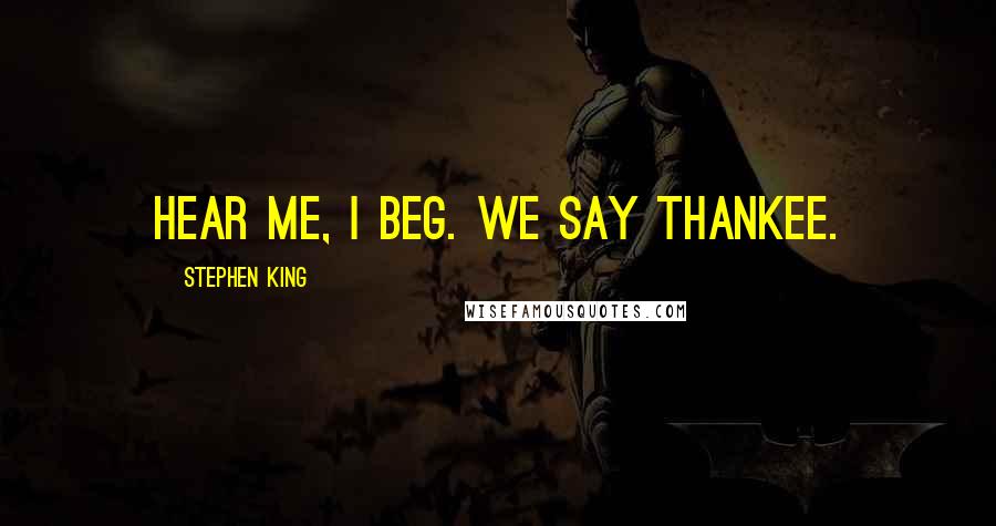 Stephen King Quotes: Hear me, I beg. We say thankee.