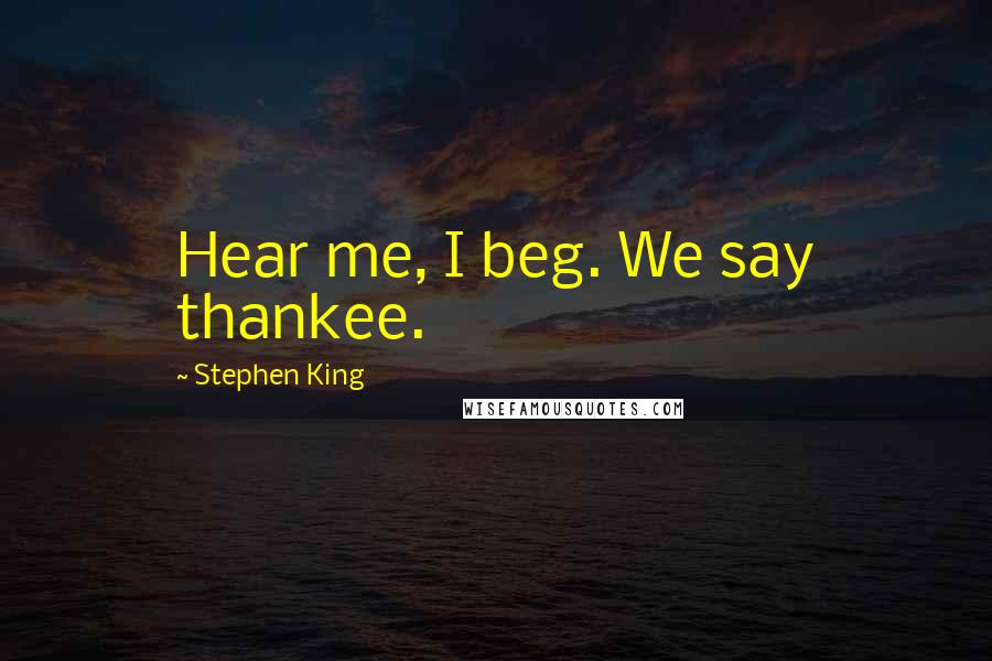 Stephen King Quotes: Hear me, I beg. We say thankee.
