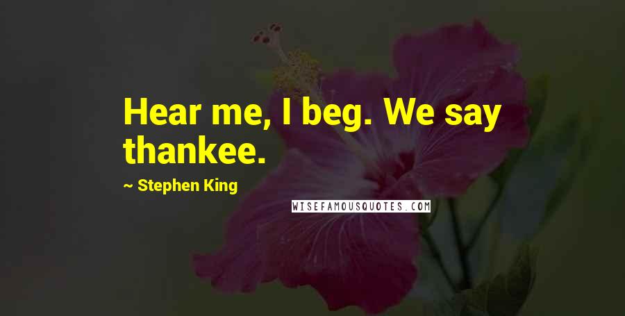 Stephen King Quotes: Hear me, I beg. We say thankee.