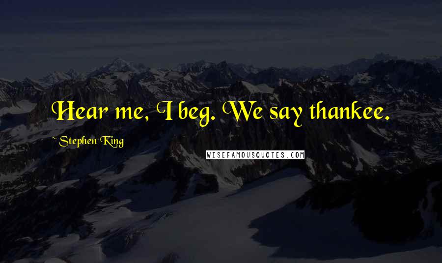 Stephen King Quotes: Hear me, I beg. We say thankee.