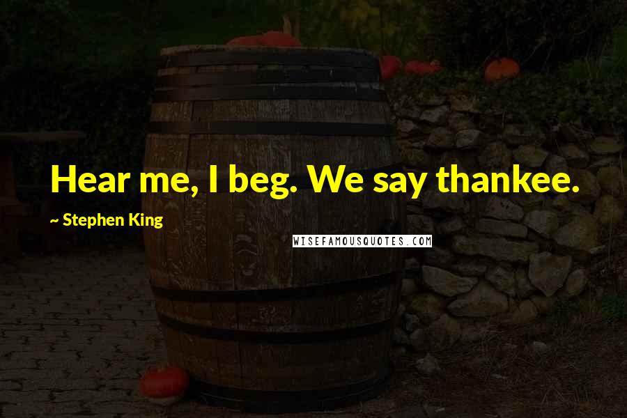 Stephen King Quotes: Hear me, I beg. We say thankee.