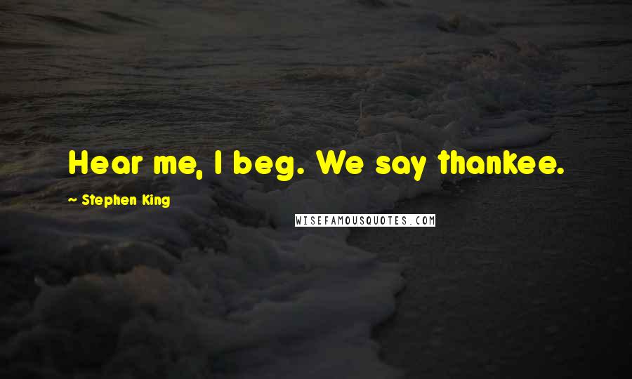 Stephen King Quotes: Hear me, I beg. We say thankee.