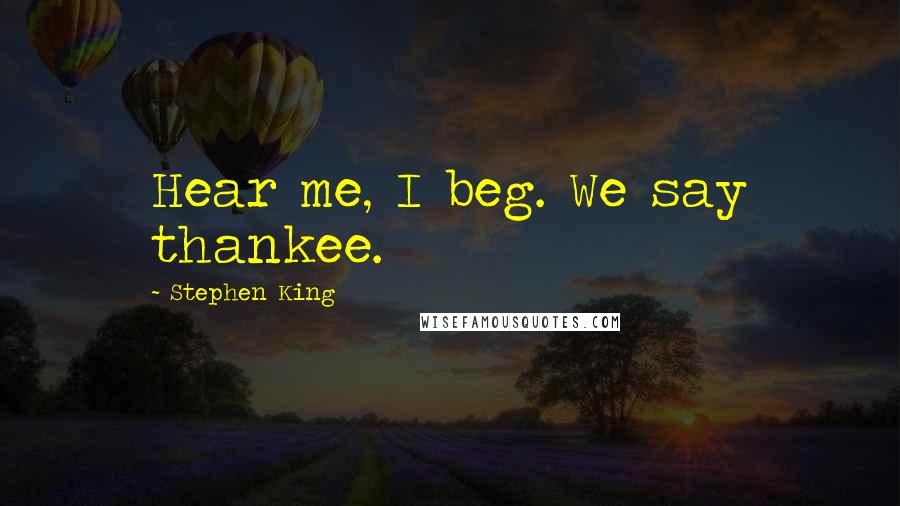 Stephen King Quotes: Hear me, I beg. We say thankee.