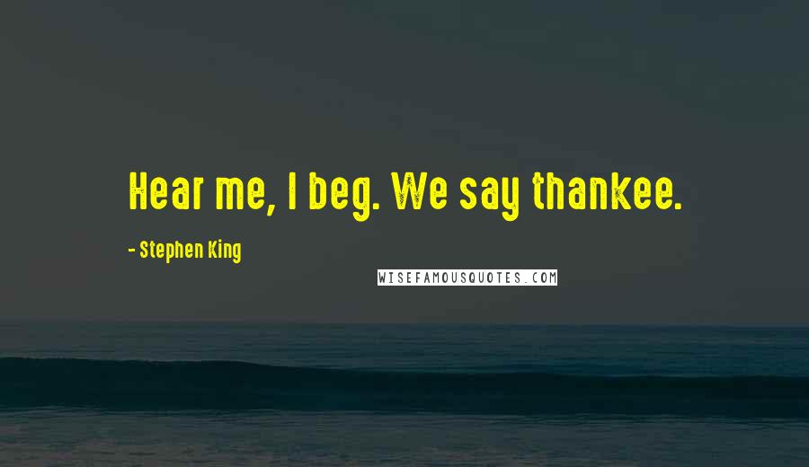Stephen King Quotes: Hear me, I beg. We say thankee.