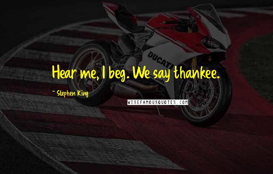 Stephen King Quotes: Hear me, I beg. We say thankee.