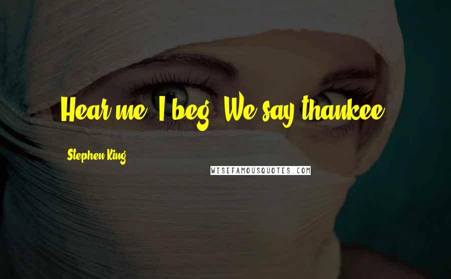 Stephen King Quotes: Hear me, I beg. We say thankee.