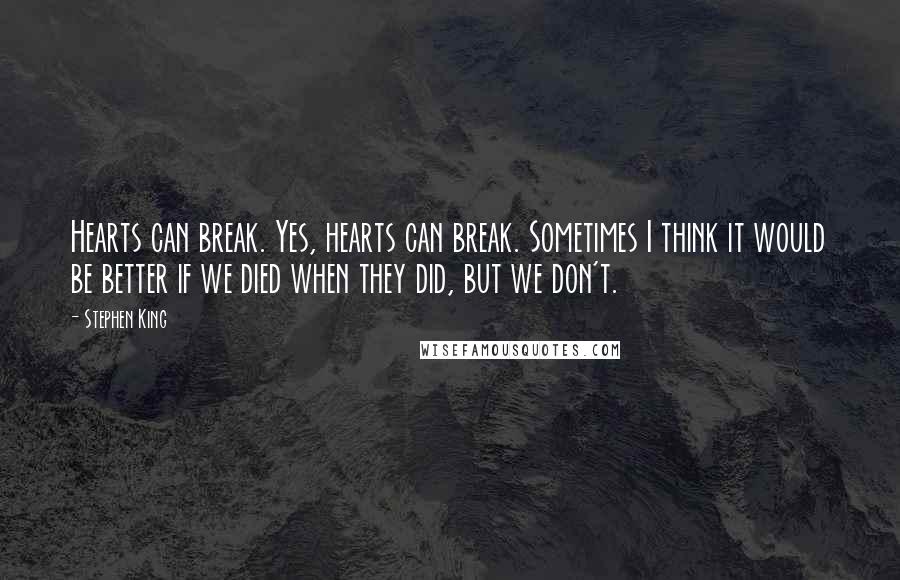 Stephen King Quotes: Hearts can break. Yes, hearts can break. Sometimes I think it would be better if we died when they did, but we don't.