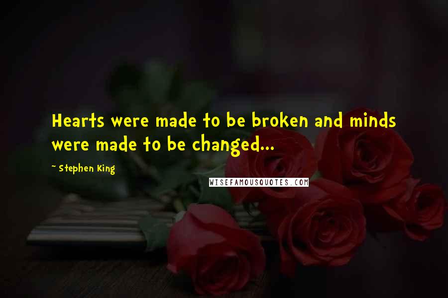 Stephen King Quotes: Hearts were made to be broken and minds were made to be changed...