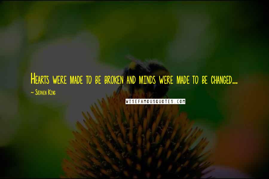 Stephen King Quotes: Hearts were made to be broken and minds were made to be changed...