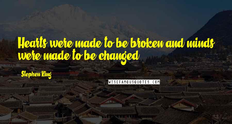 Stephen King Quotes: Hearts were made to be broken and minds were made to be changed...
