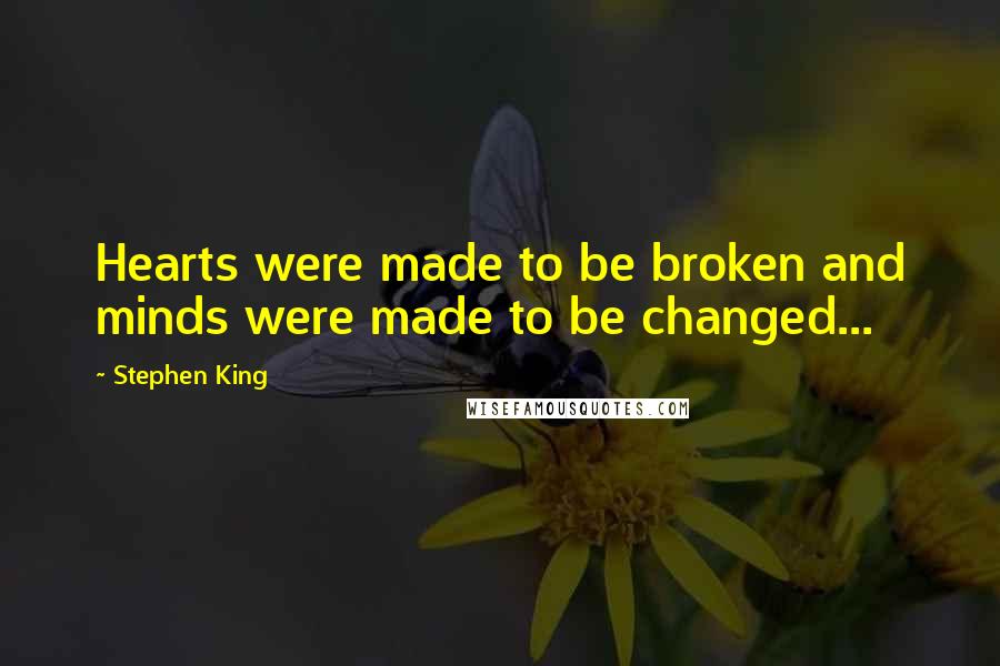 Stephen King Quotes: Hearts were made to be broken and minds were made to be changed...