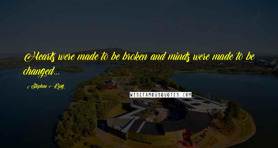 Stephen King Quotes: Hearts were made to be broken and minds were made to be changed...