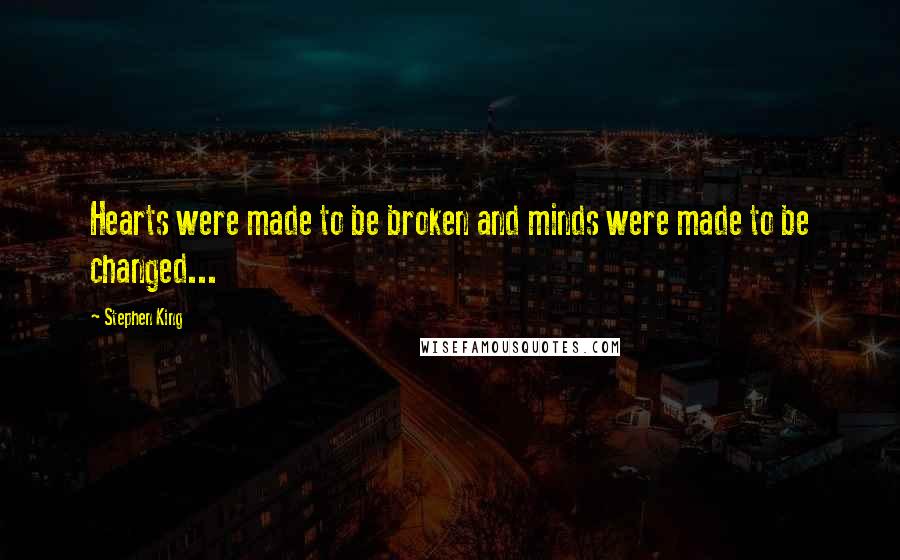 Stephen King Quotes: Hearts were made to be broken and minds were made to be changed...