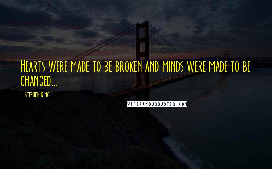 Stephen King Quotes: Hearts were made to be broken and minds were made to be changed...