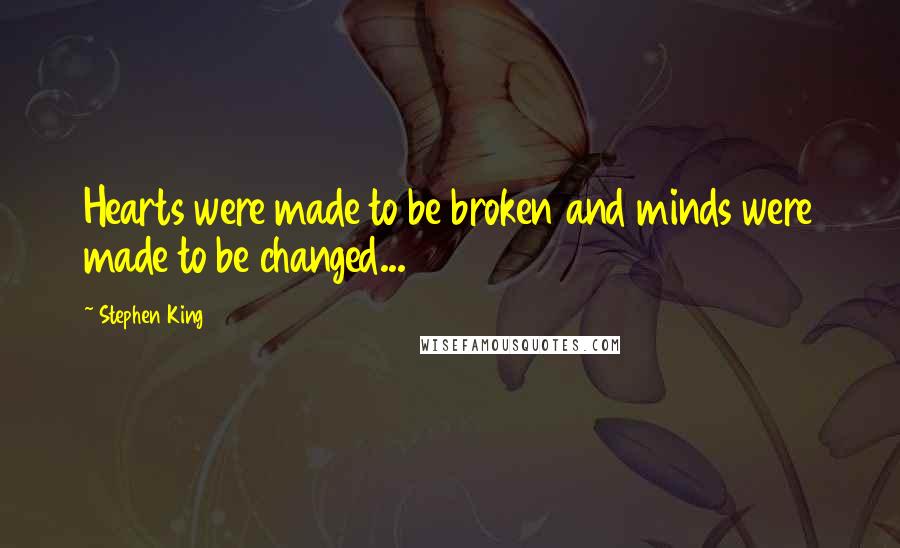 Stephen King Quotes: Hearts were made to be broken and minds were made to be changed...